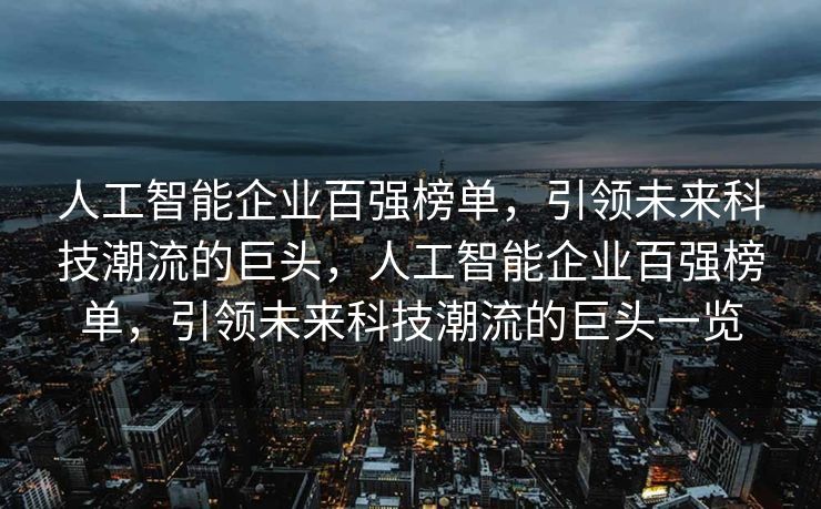 人工智能企业百强榜单，引领未来科技潮流的巨头，人工智能企业百强榜单，引领未来科技潮流的巨头一览