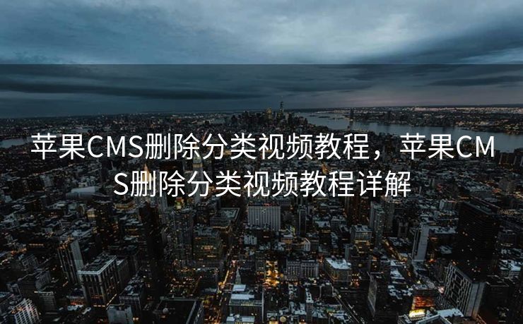 苹果CMS删除分类视频教程，苹果CMS删除分类视频教程详解
