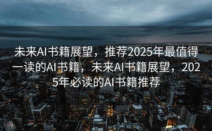 未来AI书籍展望，推荐2025年最值得一读的AI书籍，未来AI书籍展望，2025年必读的AI书籍推荐