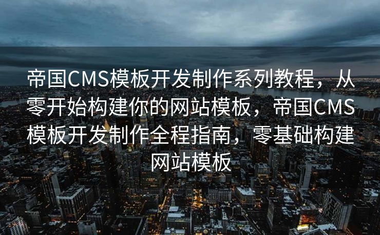 帝国CMS模板开发制作系列教程，从零开始构建你的网站模板，帝国CMS模板开发制作全程指南，零基础构建网站模板
