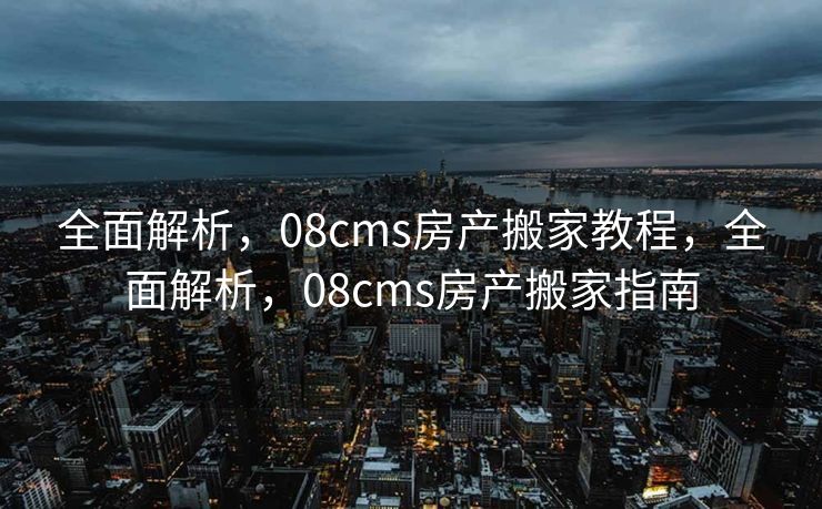 全面解析，08cms房产搬家教程，全面解析，08cms房产搬家指南
