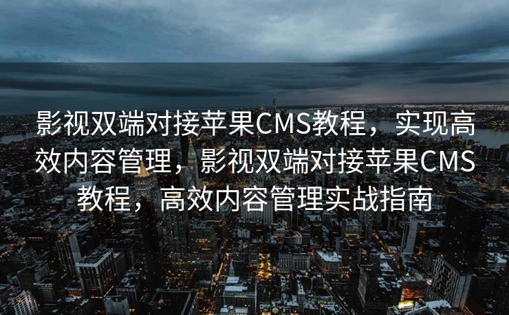影视双端对接苹果CMS教程，实现高效内容管理，影视双端对接苹果CMS教程，高效内容管理实战指南