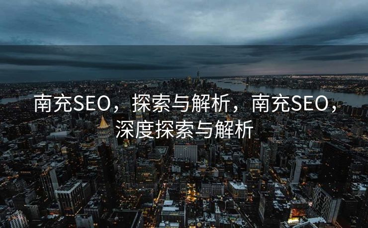 南充SEO，探索与解析，南充SEO，深度探索与解析