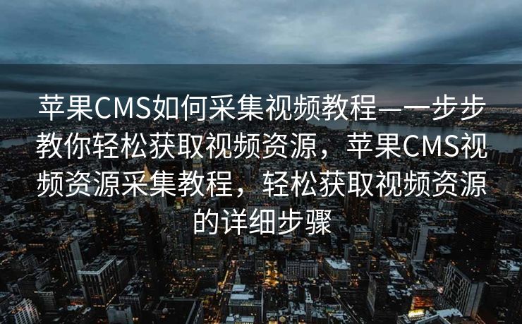 苹果CMS如何采集视频教程—一步步教你轻松获取视频资源，苹果CMS视频资源采集教程，轻松获取视频资源的详细步骤
