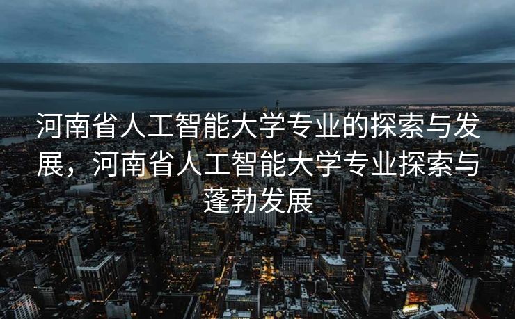 河南省人工智能大学专业的探索与发展，河南省人工智能大学专业探索与蓬勃发展
