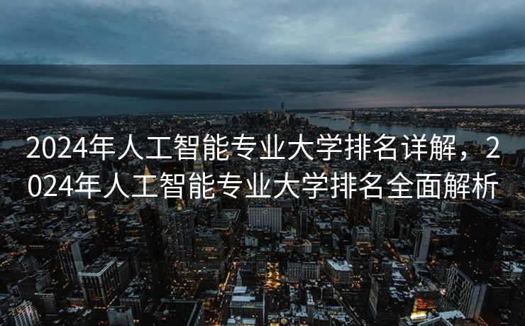 2024年人工智能专业大学排名详解，2024年人工智能专业大学排名全面解析