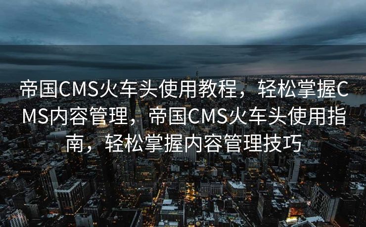 帝国CMS火车头使用教程，轻松掌握CMS内容管理，帝国CMS火车头使用指南，轻松掌握内容管理技巧