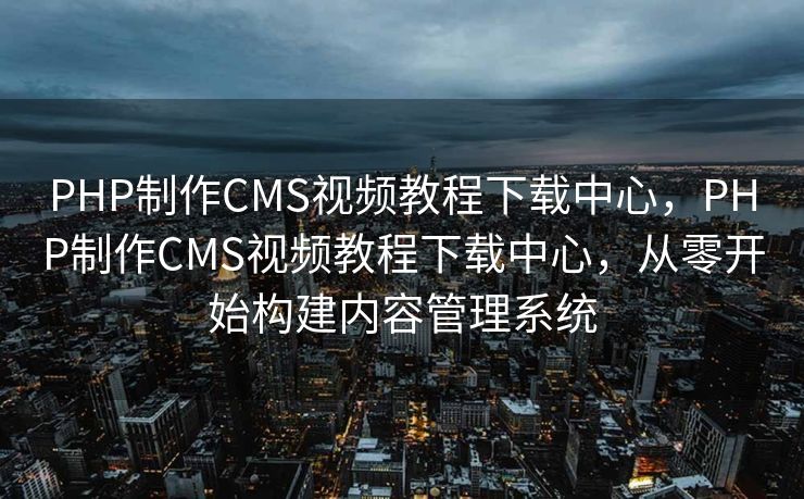 PHP制作CMS视频教程下载中心，PHP制作CMS视频教程下载中心，从零开始构建内容管理系统