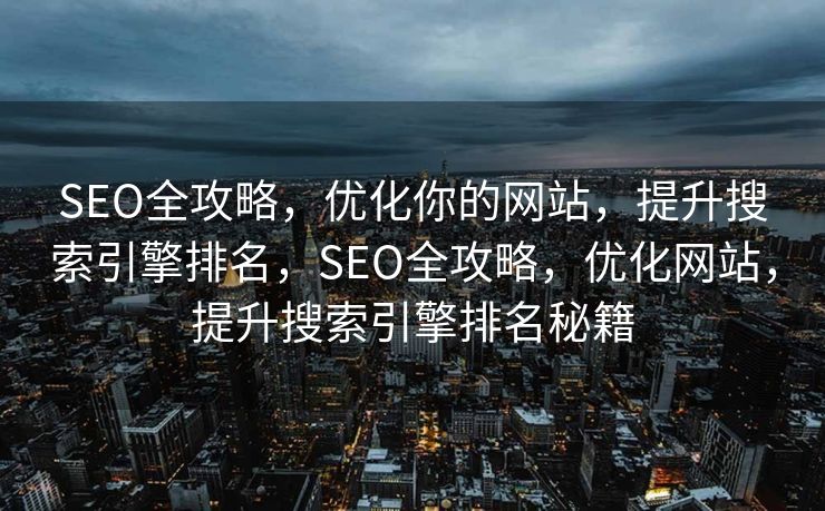 SEO全攻略，优化你的网站，提升搜索引擎排名，SEO全攻略，优化网站，提升搜索引擎排名秘籍