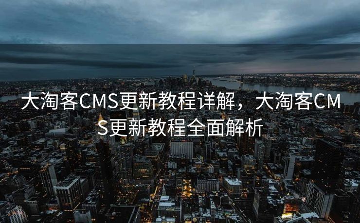大淘客CMS更新教程详解，大淘客CMS更新教程全面解析