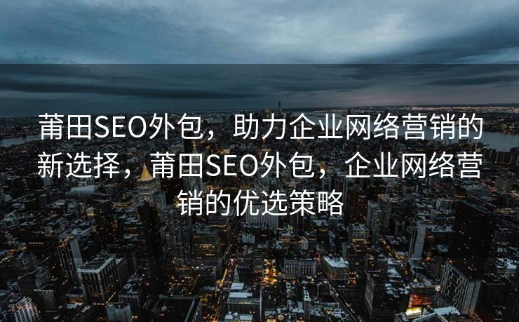 莆田SEO外包，助力企业网络营销的新选择，莆田SEO外包，企业网络营销的优选策略