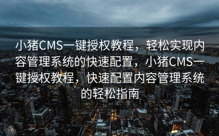 小猪CMS一键授权教程，轻松实现内容管理系统的快速配置，小猪CMS一键授权教程，快速配置内容管理系统的轻松指南