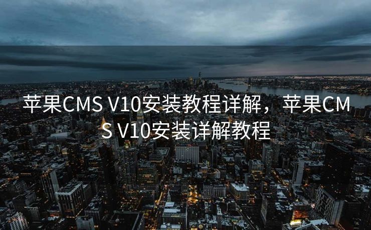 苹果CMS V10安装教程详解，苹果CMS V10安装详解教程