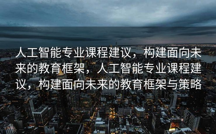 人工智能专业课程建议，构建面向未来的教育框架，人工智能专业课程建议，构建面向未来的教育框架与策略