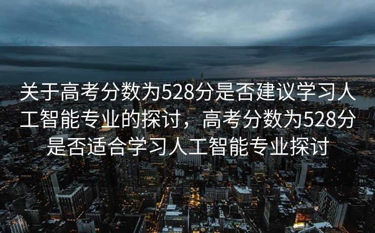 关于高考分数为528分是否建议学习人工智能专业的探讨，高考分数为528分是否适合学习人工智能专业探讨