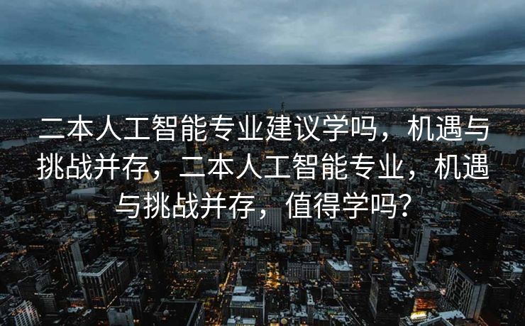 二本人工智能专业建议学吗，机遇与挑战并存，二本人工智能专业，机遇与挑战并存，值得学吗？
