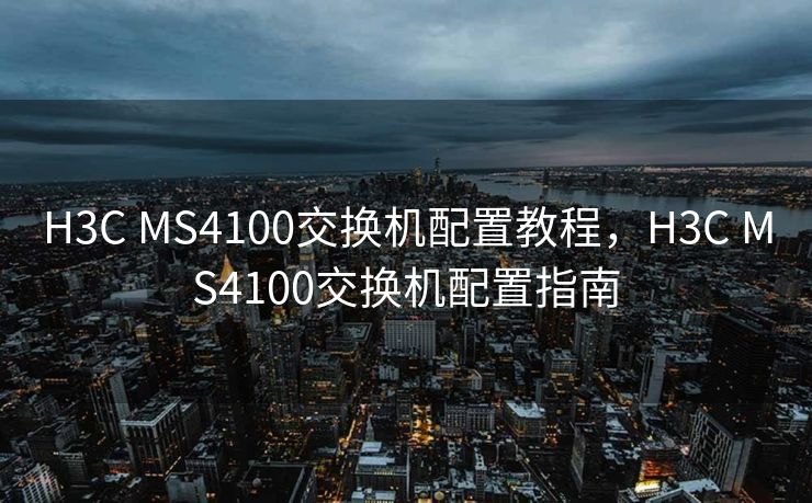 H3C MS4100交换机配置教程，H3C MS4100交换机配置指南