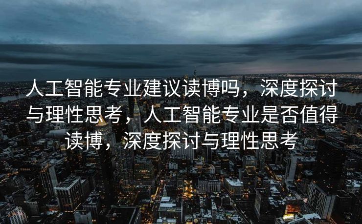 人工智能专业建议读博吗，深度探讨与理性思考，人工智能专业是否值得读博，深度探讨与理性思考