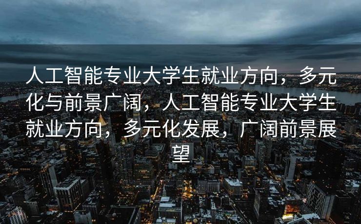 人工智能专业大学生就业方向，多元化与前景广阔，人工智能专业大学生就业方向，多元化发展，广阔前景展望