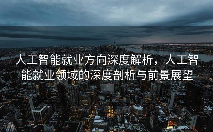 人工智能就业方向深度解析，人工智能就业领域的深度剖析与前景展望