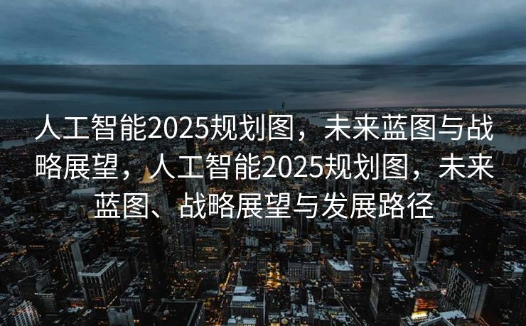 人工智能2025规划图，未来蓝图与战略展望，人工智能2025规划图，未来蓝图、战略展望与发展路径