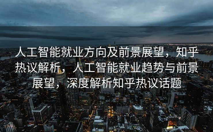 人工智能就业方向及前景展望，知乎热议解析，人工智能就业趋势与前景展望，深度解析知乎热议话题