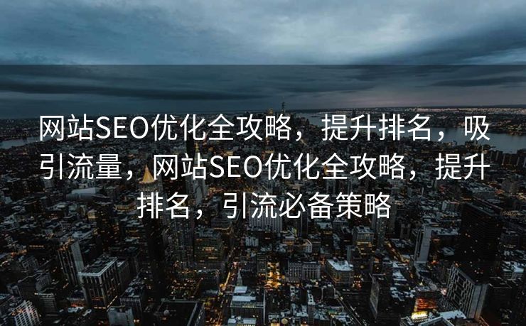 网站SEO优化全攻略，提升排名，吸引流量，网站SEO优化全攻略，提升排名，引流必备策略