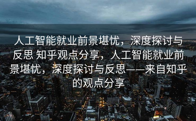 人工智能就业前景堪忧，深度探讨与反思 知乎观点分享，人工智能就业前景堪忧，深度探讨与反思——来自知乎的观点分享