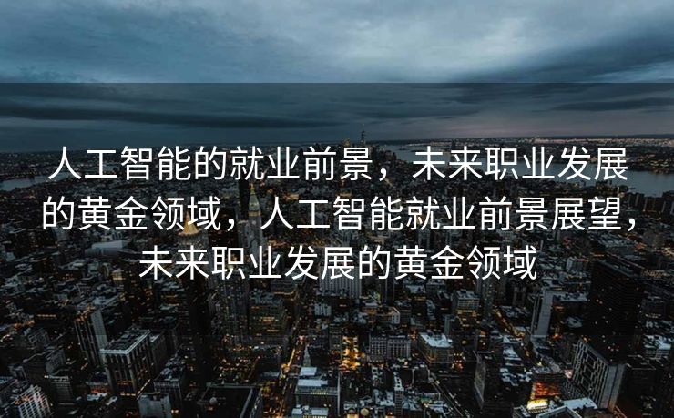 人工智能的就业前景，未来职业发展的黄金领域，人工智能就业前景展望，未来职业发展的黄金领域