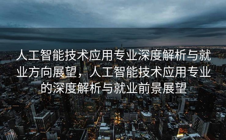 人工智能技术应用专业深度解析与就业方向展望，人工智能技术应用专业的深度解析与就业前景展望